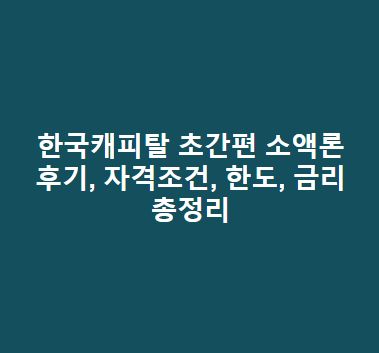 한국캐피탈 초간편 소액론 후기, 자격조건, 한도, 금리 총정리