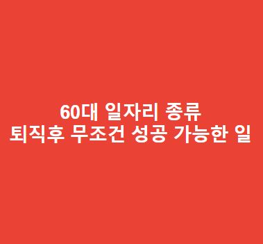 60대 일자리 종류 – 퇴직후 무조건 성공 가능한 일 총정리